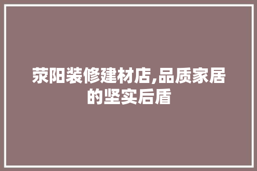 荥阳装修建材店,品质家居的坚实后盾