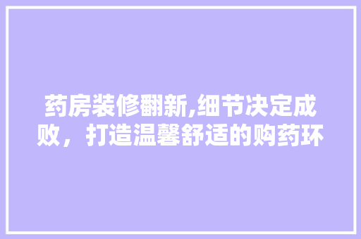 药房装修翻新,细节决定成败，打造温馨舒适的购药环境