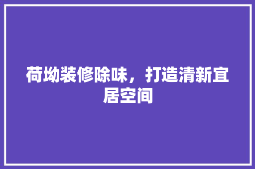 荷坳装修除味，打造清新宜居空间 施工工艺