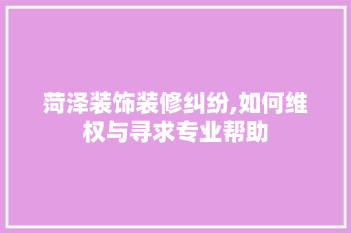 菏泽装饰装修纠纷,如何维权与寻求专业帮助 知识问答