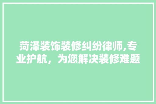 菏泽装饰装修纠纷律师,专业护航，为您解决装修难题 公共建筑设计