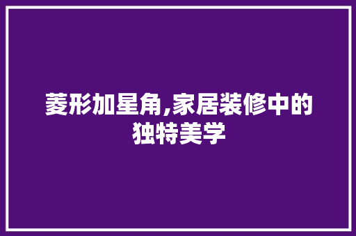 菱形加星角,家居装修中的独特美学 施工管理