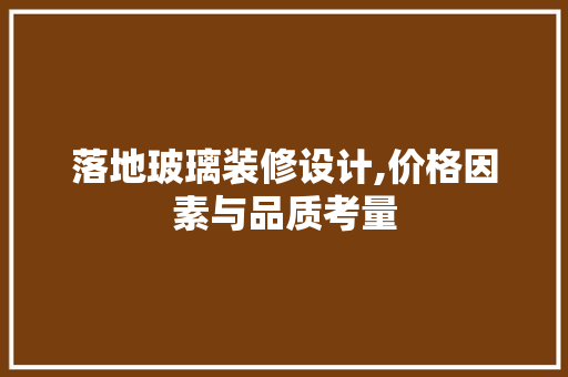 落地玻璃装修设计,价格因素与品质考量 施工工艺