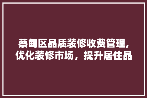 蔡甸区品质装修收费管理,优化装修市场，提升居住品质 施工管理
