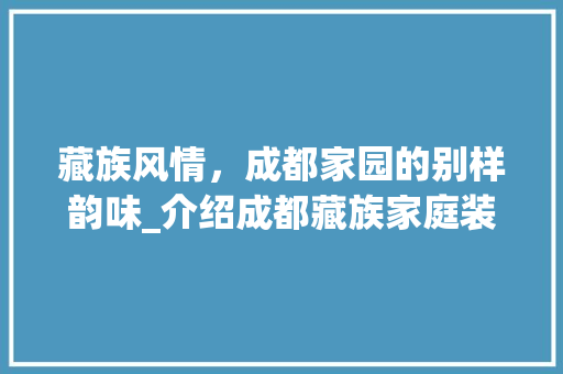 藏族风情，成都家园的别样韵味_介绍成都藏族家庭装修风格 工艺流程