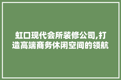 虹口现代会所装修公司,打造高端商务休闲空间的领航者 新型材料