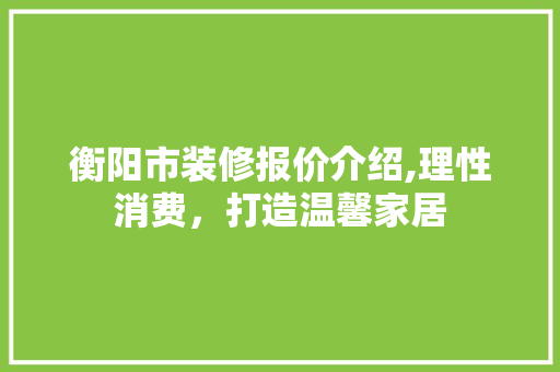衡阳市装修报价介绍,理性消费，打造温馨家居 公共建筑设计