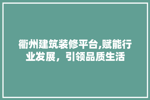 衢州建筑装修平台,赋能行业发展，引领品质生活