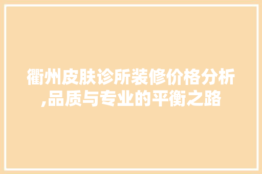 衢州皮肤诊所装修价格分析,品质与专业的平衡之路