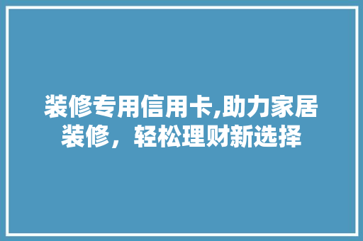 装修专用信用卡,助力家居装修，轻松理财新选择 常见问题