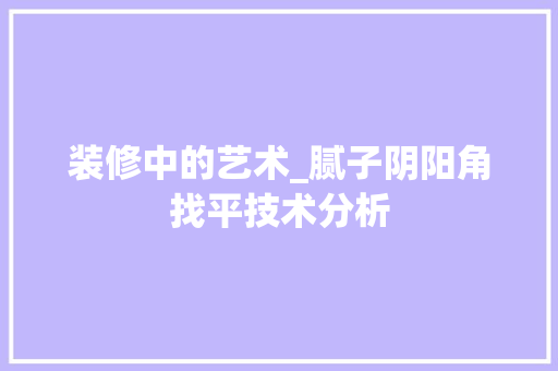装修中的艺术_腻子阴阳角找平技术分析 施工工艺