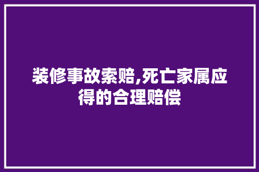 装修事故索赔,死亡家属应得的合理赔偿 建筑设计
