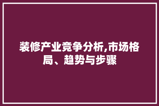 装修产业竞争分析,市场格局、趋势与步骤 设计原则