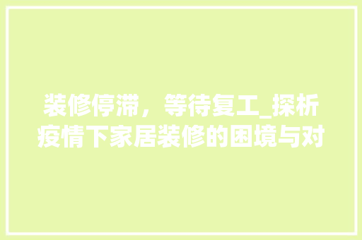装修停滞，等待复工_探析疫情下家居装修的困境与对策