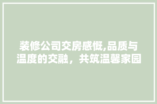 装修公司交房感慨,品质与温度的交融，共筑温馨家园 施工技术