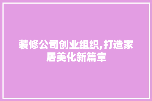 装修公司创业组织,打造家居美化新篇章 工艺流程