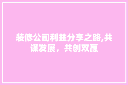 装修公司利益分享之路,共谋发展，共创双赢 知识问答