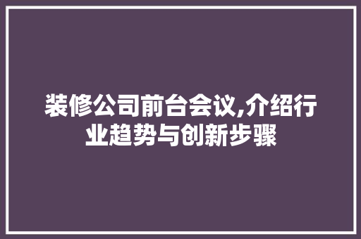 装修公司前台会议,介绍行业趋势与创新步骤