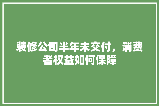 装修公司半年未交付，消费者权益如何保障 施工管理