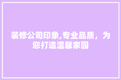 装修公司印象,专业品质，为您打造温馨家园 知识问答
