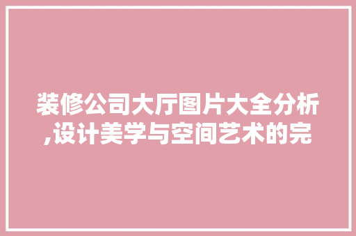 装修公司大厅图片大全分析,设计美学与空间艺术的完美融合 材料设备