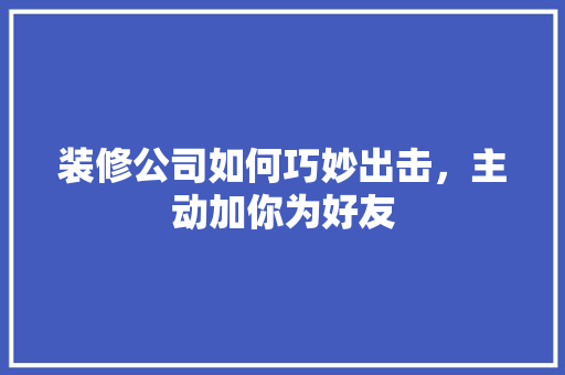 装修公司如何巧妙出击，主动加你为好友 施工工艺