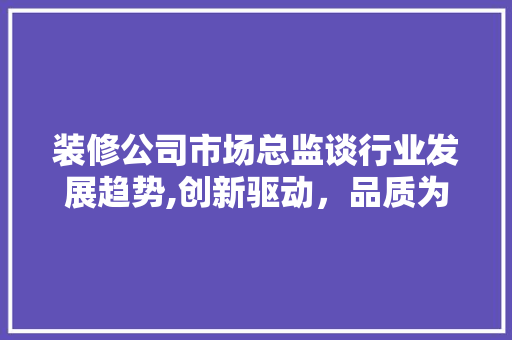 装修公司市场总监谈行业发展趋势,创新驱动，品质为王 施工技术