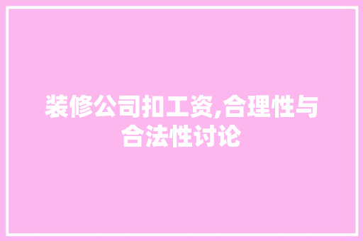 装修公司扣工资,合理性与合法性讨论 常见问题