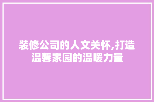 装修公司的人文关怀,打造温馨家园的温暖力量 知识问答