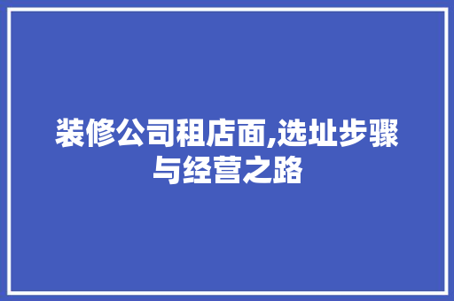 装修公司租店面,选址步骤与经营之路 设计原则