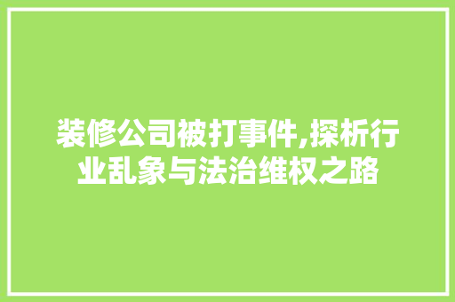 装修公司被打事件,探析行业乱象与法治维权之路