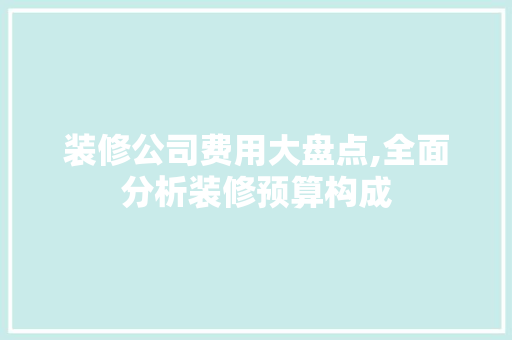装修公司费用大盘点,全面分析装修预算构成 材料设备