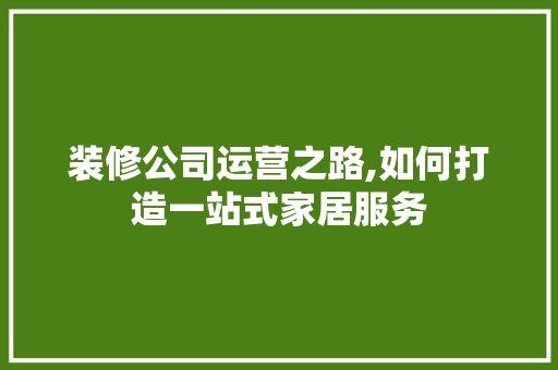 装修公司运营之路,如何打造一站式家居服务 生态建筑设计