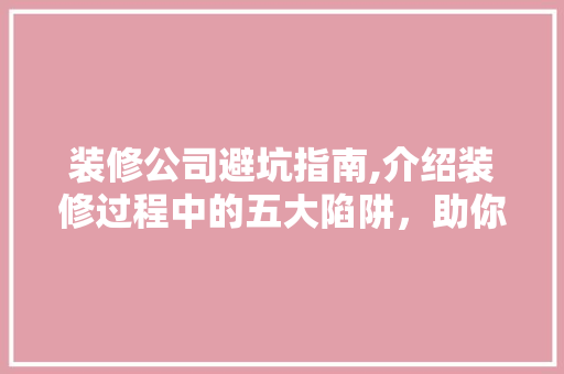 装修公司避坑指南,介绍装修过程中的五大陷阱，助你轻松入住温馨家园 住宅建筑设计