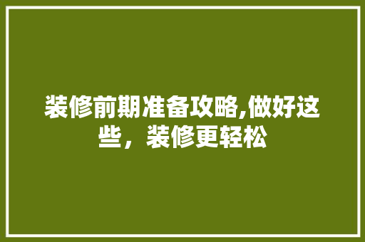 装修前期准备攻略,做好这些，装修更轻松 材料设备