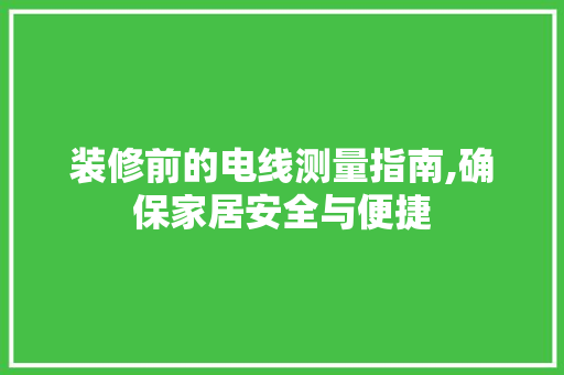 装修前的电线测量指南,确保家居安全与便捷 施工工艺