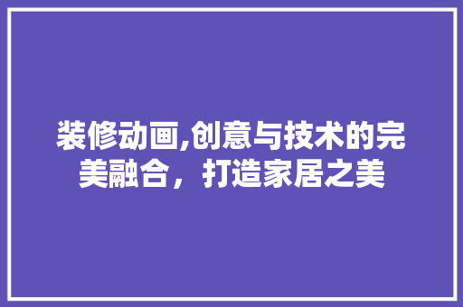 装修动画,创意与技术的完美融合，打造家居之美 公共建筑设计