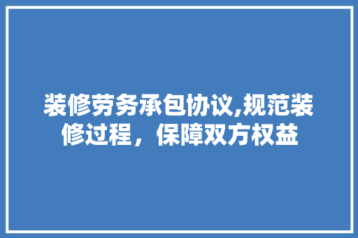 装修劳务承包协议,规范装修过程，保障双方权益 知识问答
