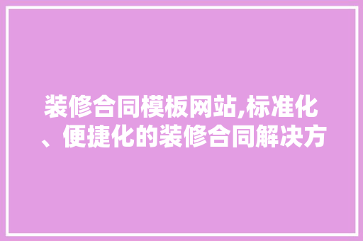装修合同模板网站,标准化、便捷化的装修合同解决方法 住宅建筑设计