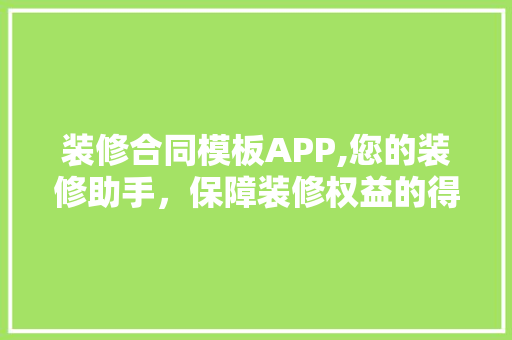 装修合同模板APP,您的装修助手，保障装修权益的得力伙伴 材料设备
