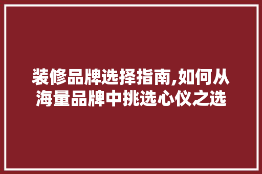 装修品牌选择指南,如何从海量品牌中挑选心仪之选 常用设备