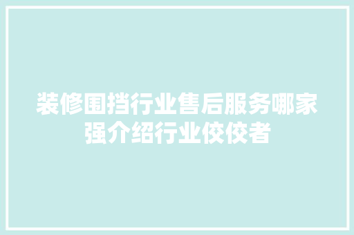 装修围挡行业售后服务哪家强介绍行业佼佼者 设计原则