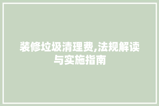 装修垃圾清理费,法规解读与实施指南 施工工艺