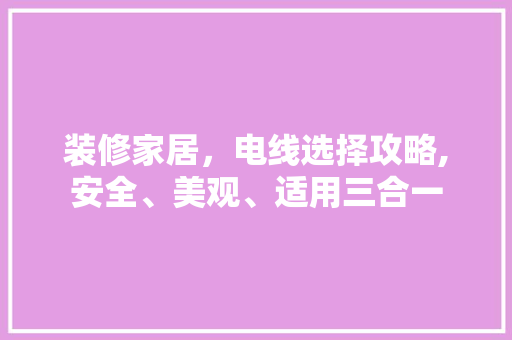 装修家居，电线选择攻略,安全、美观、适用三合一 施工技术