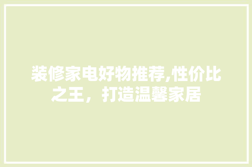 装修家电好物推荐,性价比之王，打造温馨家居 常见问题