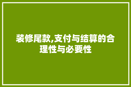 装修尾款,支付与结算的合理性与必要性 常用建材