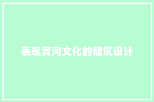 表现黄河文化的建筑设计 知识问答