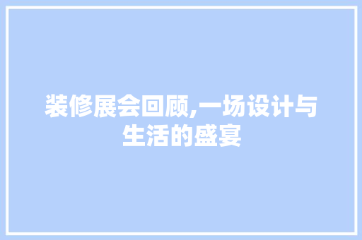 装修展会回顾,一场设计与生活的盛宴 材料设备