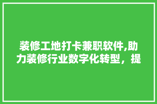 装修工地打卡兼职软件,助力装修行业数字化转型，提升工地管理效率 施工管理