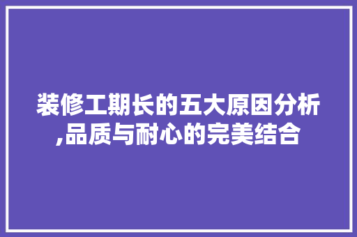 装修工期长的五大原因分析,品质与耐心的完美结合 材料设备